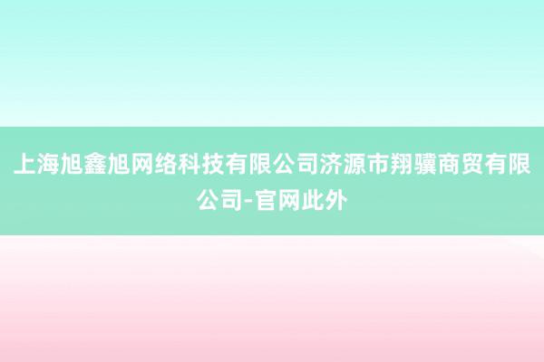 上海旭鑫旭网络科技有限公司济源市翔骥商贸有限公司-官网此外