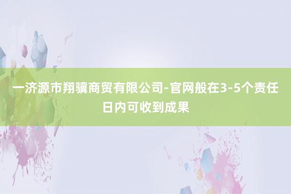 一济源市翔骥商贸有限公司-官网般在3-5个责任日内可收到成果